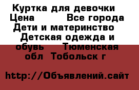 Куртка для девочки › Цена ­ 800 - Все города Дети и материнство » Детская одежда и обувь   . Тюменская обл.,Тобольск г.